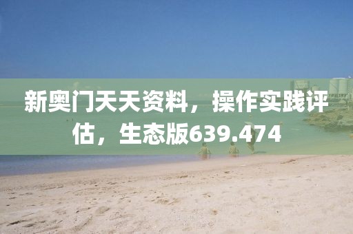 新奧門天天資料，操作實踐評估，生態(tài)版639.474