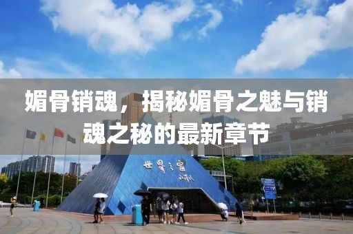 媚骨銷魂，揭秘媚骨之魅與銷魂之秘的最新章節(jié)
