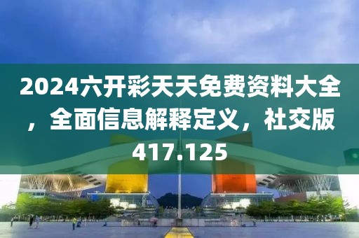 2024六開彩天天免費(fèi)資料大全，全面信息解釋定義，社交版417.125