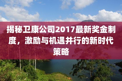 揭秘衛(wèi)康公司2017最新獎(jiǎng)金制度，激勵(lì)與機(jī)遇并行的新時(shí)代策略