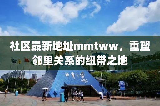 社區(qū)最新地址mmtww，重塑鄰里關(guān)系的紐帶之地