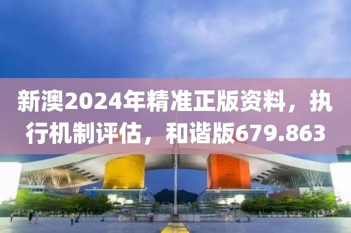新澳2024年精準(zhǔn)正版資料，執(zhí)行機(jī)制評(píng)估，和諧版679.863