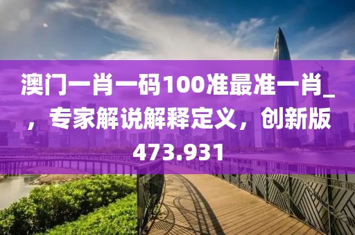 澳門(mén)一肖一碼100準(zhǔn)最準(zhǔn)一肖_，專(zhuān)家解說(shuō)解釋定義，創(chuàng)新版473.931
