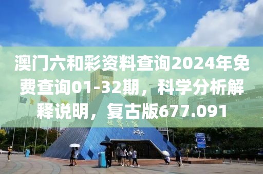 澳門六和彩資料查詢2024年免費查詢01-32期，科學分析解釋說明，復古版677.091