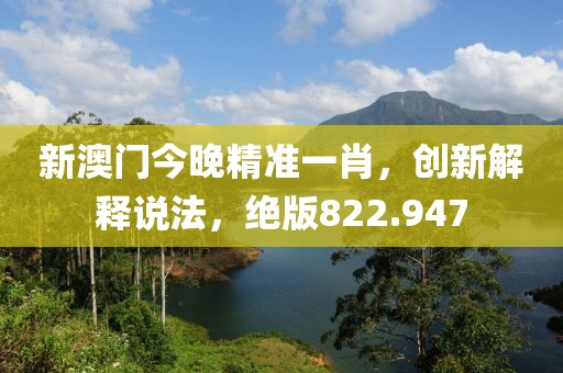 新澳門今晚精準一肖，創(chuàng)新解釋說法，絕版822.947