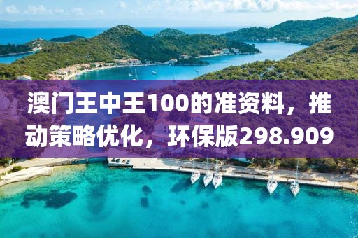 澳門王中王100的準資料，推動策略優(yōu)化，環(huán)保版298.909
