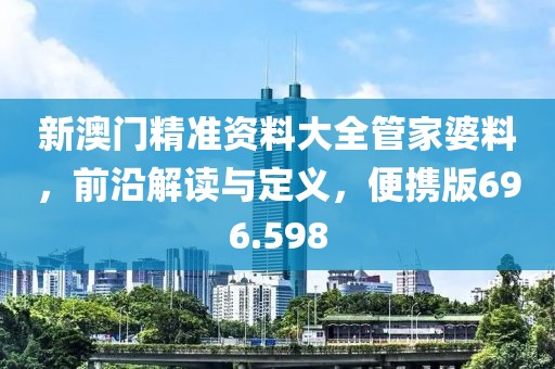 新澳門精準(zhǔn)資料大全管家婆料，前沿解讀與定義，便攜版696.598