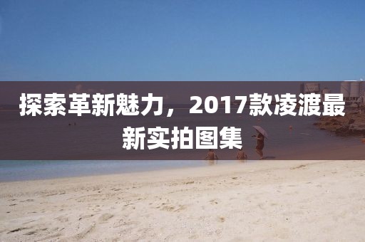 探索革新魅力，2017款凌渡最新實拍圖集