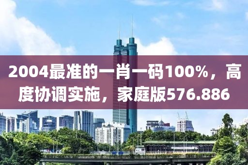 2004最準(zhǔn)的一肖一碼100%，高度協(xié)調(diào)實(shí)施，家庭版576.886
