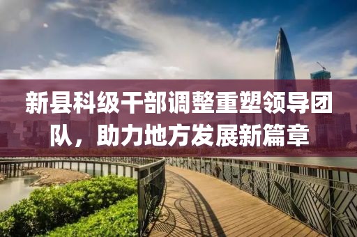 新縣科級干部調(diào)整重塑領(lǐng)導團隊，助力地方發(fā)展新篇章