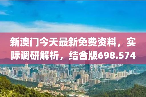 新澳門今天最新免費(fèi)資料，實際調(diào)研解析，結(jié)合版698.574
