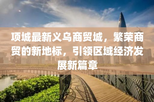 項(xiàng)城最新義烏商貿(mào)城，繁榮商貿(mào)的新地標(biāo)，引領(lǐng)區(qū)域經(jīng)濟(jì)發(fā)展新篇章