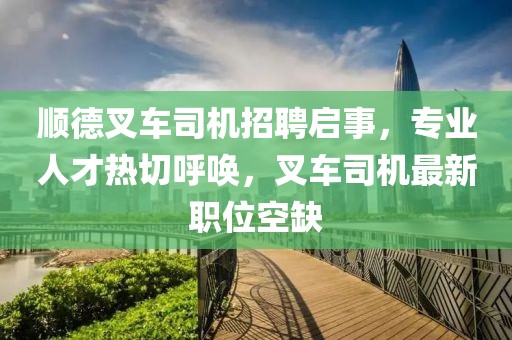 順德叉車司機(jī)招聘啟事，專業(yè)人才熱切呼喚，叉車司機(jī)最新職位空缺