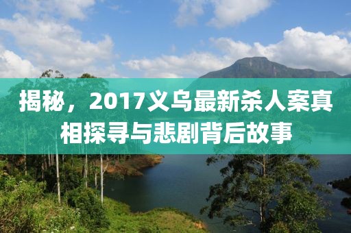 揭秘，2017義烏最新殺人案真相探尋與悲劇背后故事