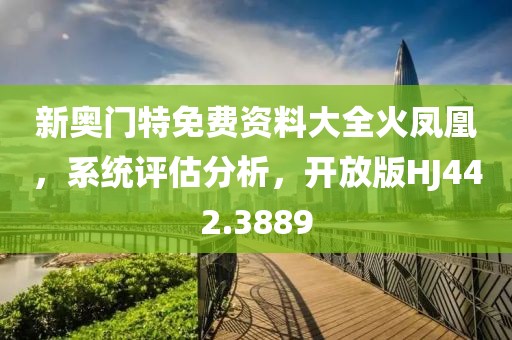 新奧門特免費資料大全火鳳凰，系統(tǒng)評估分析，開放版HJ442.3889