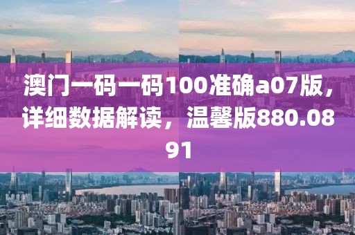 澳門一碼一碼100準(zhǔn)確a07版，詳細(xì)數(shù)據(jù)解讀，溫馨版880.0891