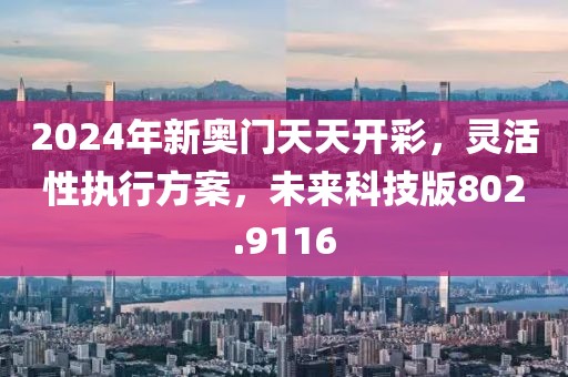 2024年新奧門天天開彩，靈活性執(zhí)行方案，未來科技版802.9116