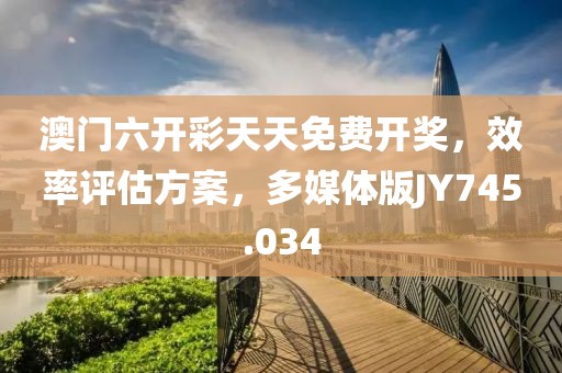 澳門六開彩天天免費開獎，效率評估方案，多媒體版JY745.034