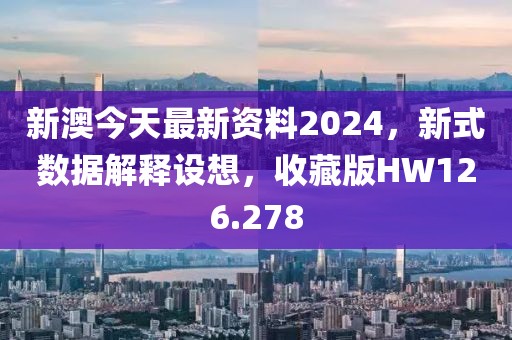 新澳今天最新資料2024，新式數(shù)據(jù)解釋設(shè)想，收藏版HW126.278