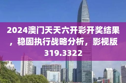 2024澳門天天六開彩開獎結(jié)果，穩(wěn)固執(zhí)行戰(zhàn)略分析，影視版319.3322