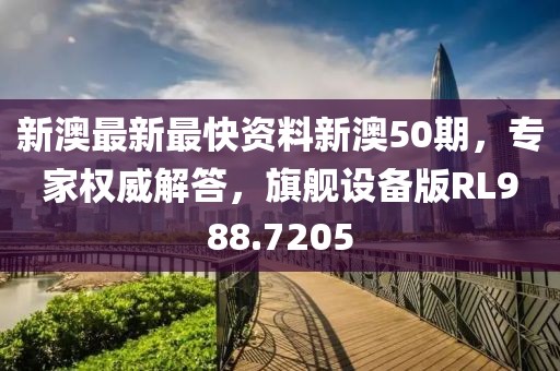 新澳最新最快資料新澳50期，專家權(quán)威解答，旗艦設(shè)備版RL988.7205