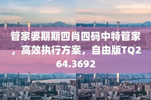 管家婆期期四肖四碼中特管家，高效執(zhí)行方案，自由版TQ264.3692