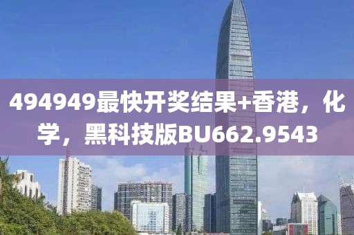 494949最快開獎(jiǎng)結(jié)果+香港，化學(xué)，黑科技版BU662.9543