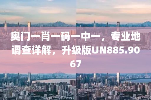 奧門一肖一碼一中一，專業(yè)地調(diào)查詳解，升級(jí)版UN885.9067
