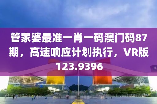 管家婆最準(zhǔn)一肖一碼澳門碼87期，高速響應(yīng)計劃執(zhí)行，VR版123.9396