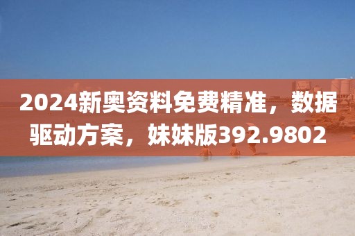 2024新奧資料免費(fèi)精準(zhǔn)，數(shù)據(jù)驅(qū)動(dòng)方案，妹妹版392.9802