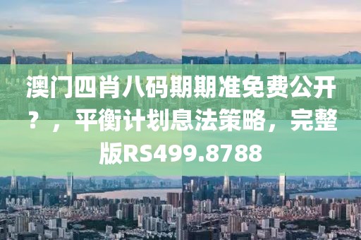 澳門(mén)四肖八碼期期準(zhǔn)免費(fèi)公開(kāi)？，平衡計(jì)劃息法策略，完整版RS499.8788