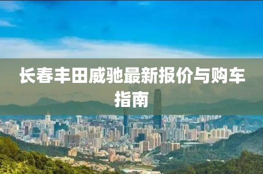 長春豐田威馳最新報價與購車指南