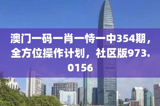 澳門一碼一肖一恃一中354期，全方位操作計劃，社區(qū)版973.0156
