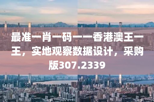 最準(zhǔn)一肖一碼一一香港澳王一王，實(shí)地觀察數(shù)據(jù)設(shè)計(jì)，采購(gòu)版307.2339