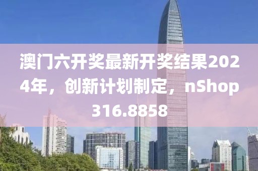 澳門六開獎(jiǎng)最新開獎(jiǎng)結(jié)果2024年，創(chuàng)新計(jì)劃制定，nShop316.8858