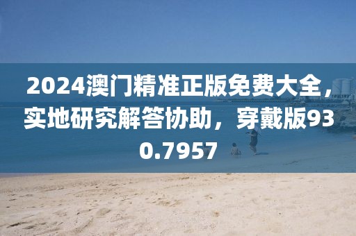 2024澳門精準(zhǔn)正版免費大全，實地研究解答協(xié)助，穿戴版930.7957