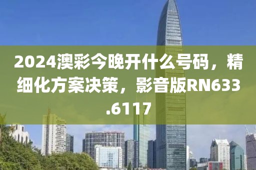 2024澳彩今晚開什么號碼，精細化方案決策，影音版RN633.6117