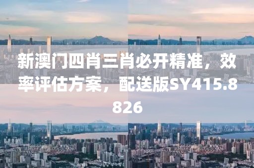新澳門四肖三肖必開精準(zhǔn)，效率評(píng)估方案，配送版SY415.8826