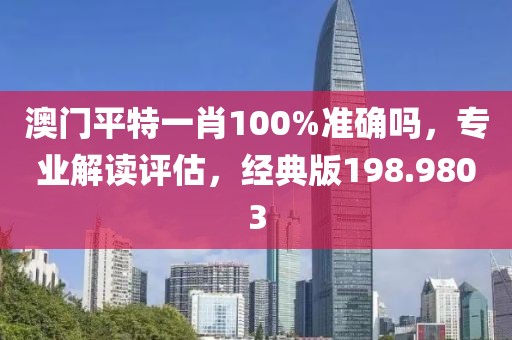 澳門(mén)平特一肖100%準(zhǔn)確嗎，專(zhuān)業(yè)解讀評(píng)估，經(jīng)典版198.9803
