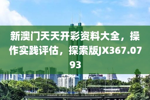 新澳門天天開彩資料大全，操作實踐評估，探索版JX367.0793