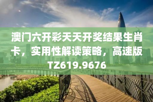澳門六開彩天天開獎結(jié)果生肖卡，實用性解讀策略，高速版TZ619.9676