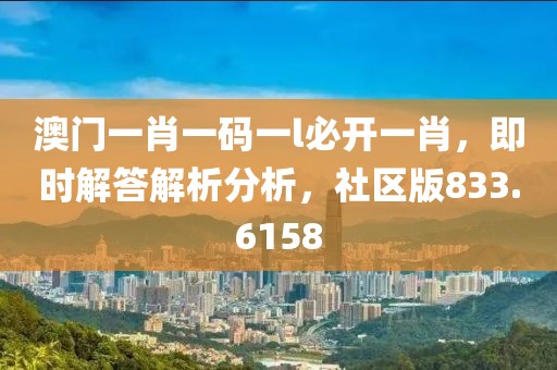 澳門一肖一碼一l必開一肖，即時解答解析分析，社區(qū)版833.6158