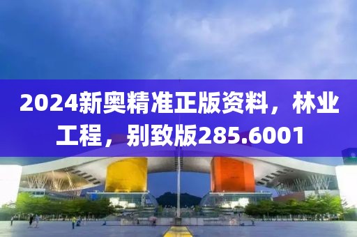 2024新奧精準(zhǔn)正版資料，林業(yè)工程，別致版285.6001