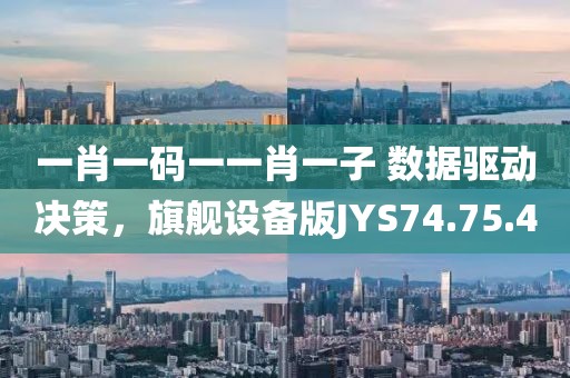 一肖一碼一一肖一子 數(shù)據(jù)驅(qū)動決策，旗艦設(shè)備版JYS74.75.4
