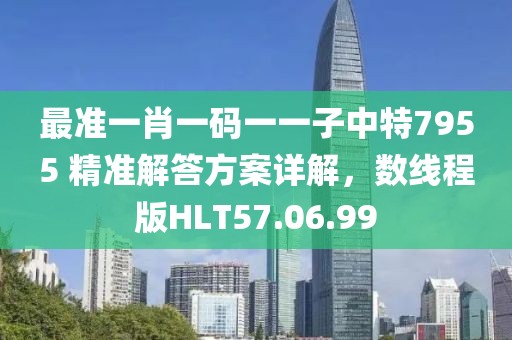 最準(zhǔn)一肖一碼一一子中特7955 精準(zhǔn)解答方案詳解，數(shù)線程版HLT57.06.99
