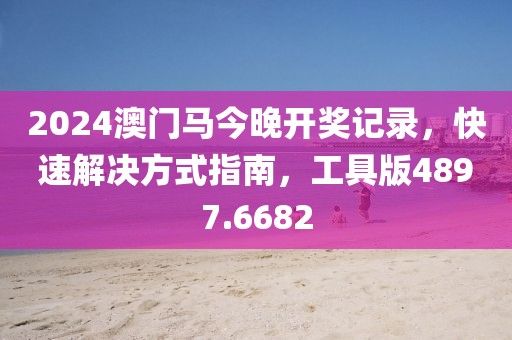 2024澳門馬今晚開獎記錄，快速解決方式指南，工具版4897.6682