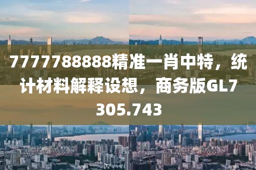 7777788888精準(zhǔn)一肖中特，統(tǒng)計材料解釋設(shè)想，商務(wù)版GL7305.743