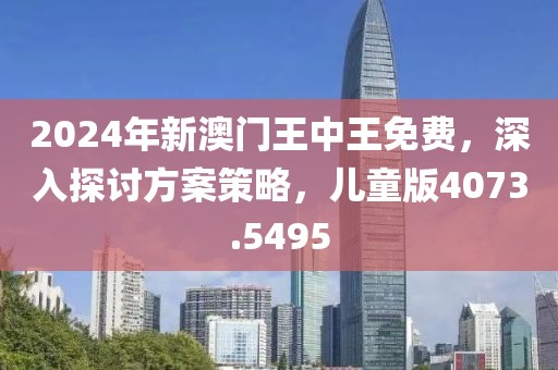 2024年新澳門王中王免費(fèi)，深入探討方案策略，兒童版4073.5495