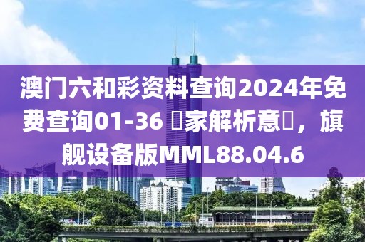澳門六和彩資料查詢2024年免費(fèi)查詢01-36 專家解析意見，旗艦設(shè)備版MML88.04.6