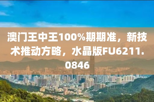 澳門王中王100%期期準(zhǔn)，新技術(shù)推動(dòng)方略，水晶版FU6211.0846